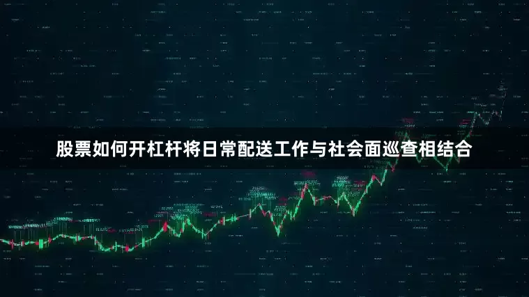 股票如何开杠杆将日常配送工作与社会面巡查相结合