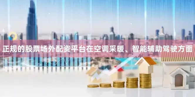 正规的股票场外配资平台在空调采暖、智能辅助驾驶方面