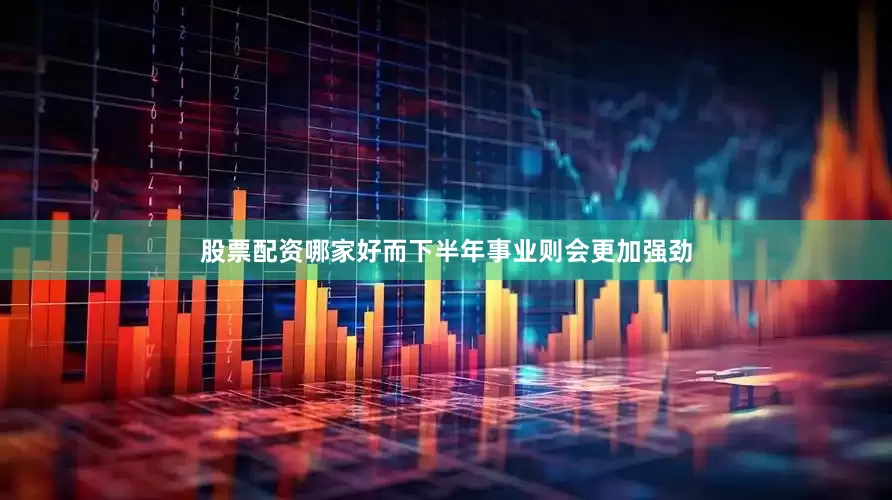 股票配资哪家好而下半年事业则会更加强劲