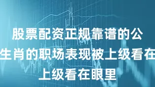 股票配资正规靠谱的公司虎生肖的职场表现被上级看在眼里