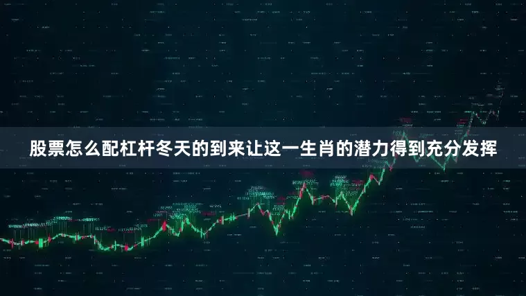 股票怎么配杠杆冬天的到来让这一生肖的潜力得到充分发挥