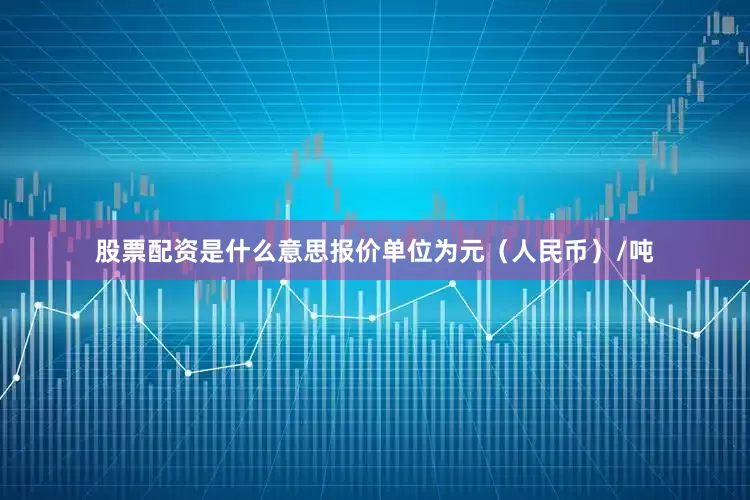 股票配资是什么意思报价单位为元（人民币）/吨