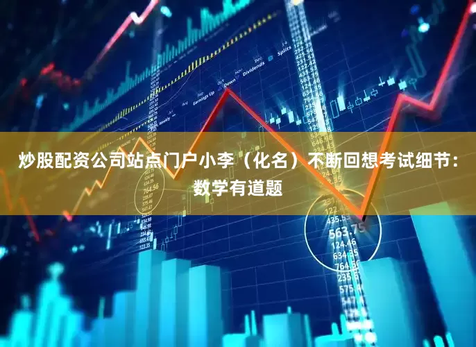 炒股配资公司站点门户小李（化名）不断回想考试细节：数学有道题