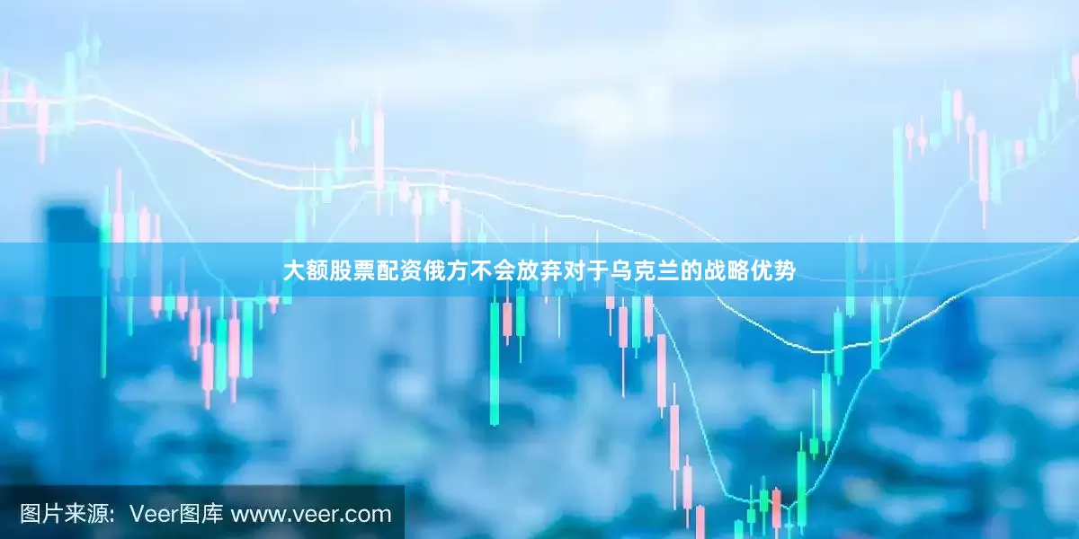 大额股票配资俄方不会放弃对于乌克兰的战略优势