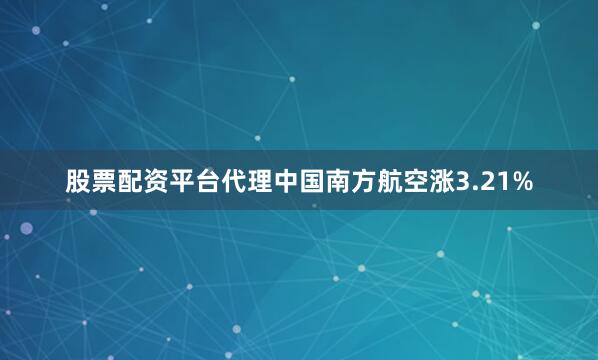 股票配资平台代理中国南方航空涨3.21%