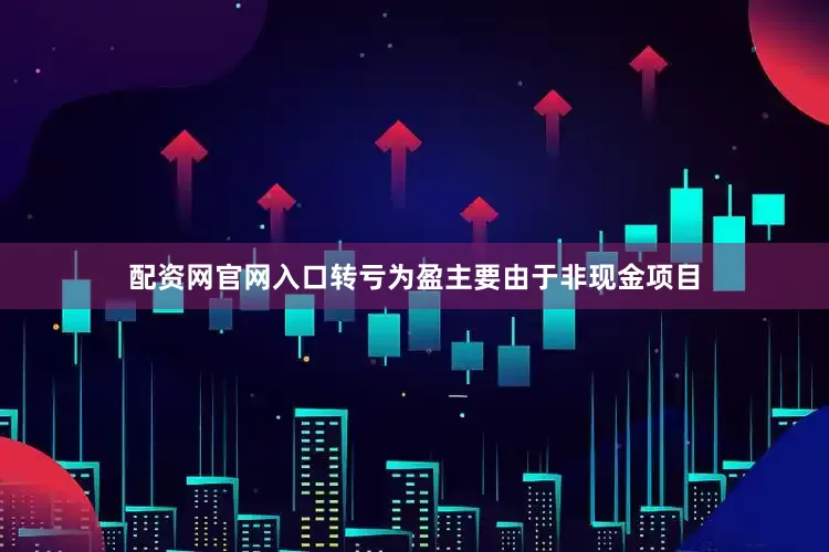 配资网官网入口转亏为盈主要由于非现金项目