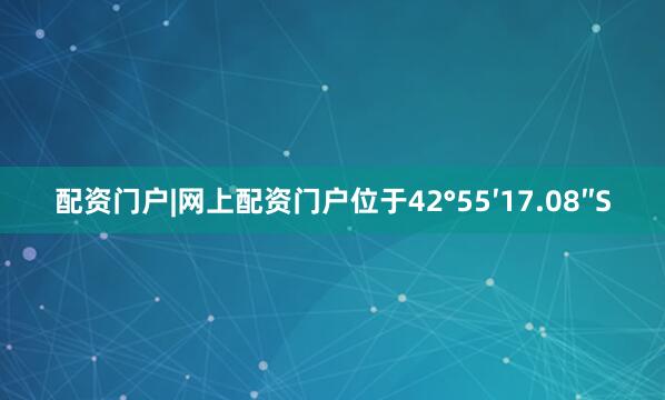 配资门户|网上配资门户位于42°55′17.08″S