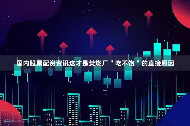 国内股票配资资讯这才是焚烧厂＂吃不饱＂的直接原因