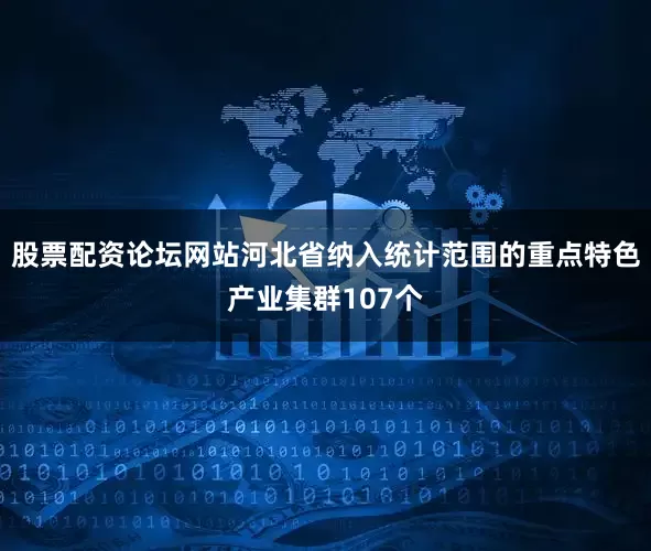 股票配资论坛网站河北省纳入统计范围的重点特色产业集群107个
