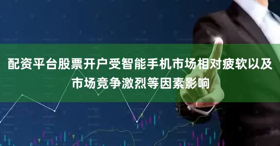 配资平台股票开户受智能手机市场相对疲软以及市场竞争激烈等因素影响