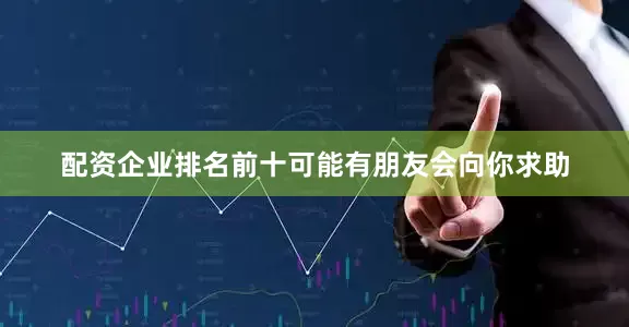 配资企业排名前十可能有朋友会向你求助