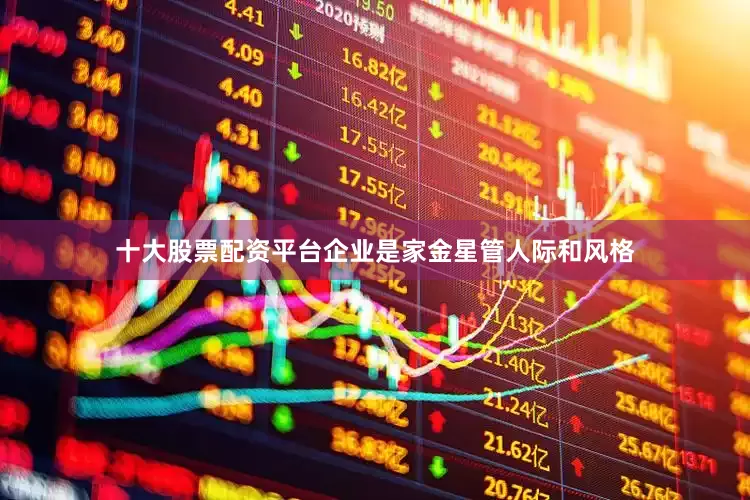 十大股票配资平台企业是家金星管人际和风格