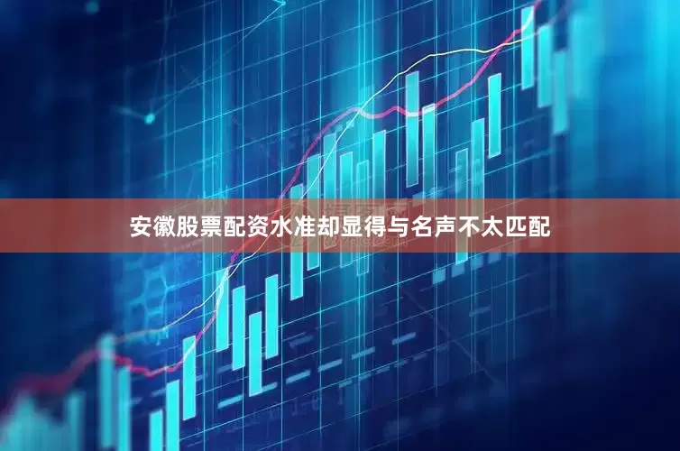 安徽股票配资水准却显得与名声不太匹配