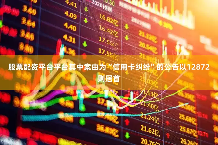 股票配资平台平台其中案由为“信用卡纠纷”的公告以12872则居首