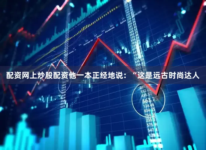 配资网上炒股配资他一本正经地说：“这是远古时尚达人