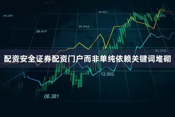 配资安全证券配资门户而非单纯依赖关键词堆砌