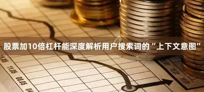 股票加10倍杠杆能深度解析用户搜索词的“上下文意图”