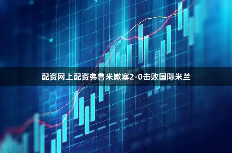 配资网上配资弗鲁米嫩塞2-0击败国际米兰