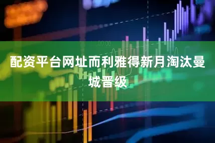 配资平台网址而利雅得新月淘汰曼城晋级