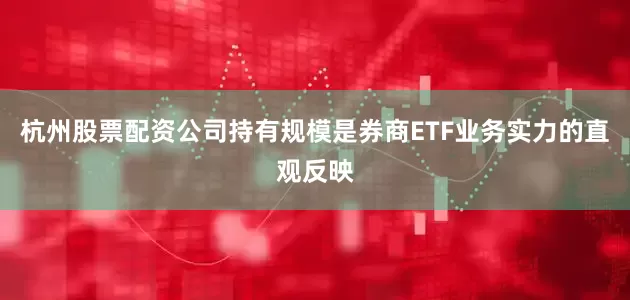 杭州股票配资公司　　持有规模是券商ETF业务实力的直观反映