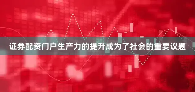 证券配资门户生产力的提升成为了社会的重要议题