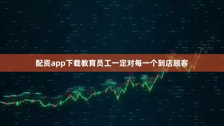 配资app下载教育员工一定对每一个到店顾客
