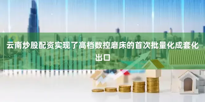 云南炒股配资实现了高档数控磨床的首次批量化成套化出口