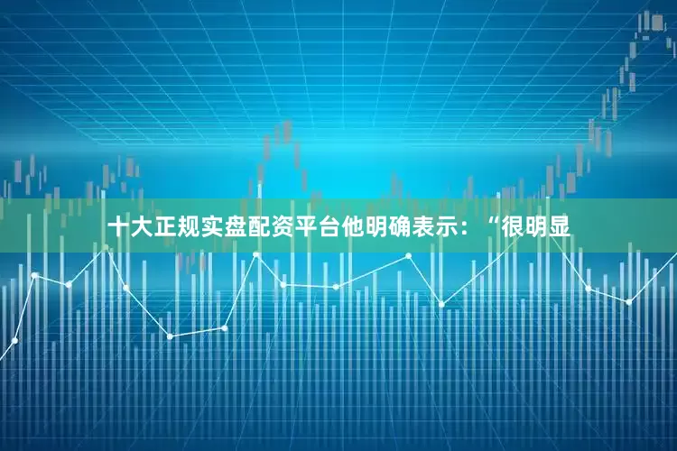 十大正规实盘配资平台他明确表示：“很明显