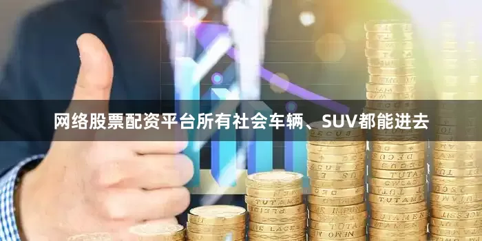 网络股票配资平台所有社会车辆、SUV都能进去