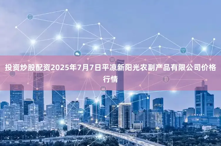 投资炒股配资2025年7月7日平凉新阳光农副产品有限公司价格行情