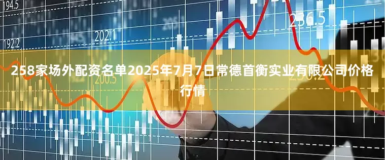 258家场外配资名单2025年7月7日常德首衡实业有限公司价格行情