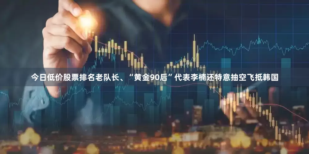 今日低价股票排名老队长、“黄金90后”代表李楠还特意抽空飞抵韩国