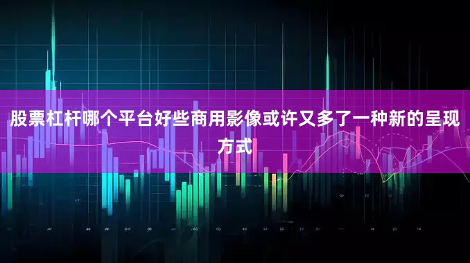 股票杠杆哪个平台好些商用影像或许又多了一种新的呈现方式