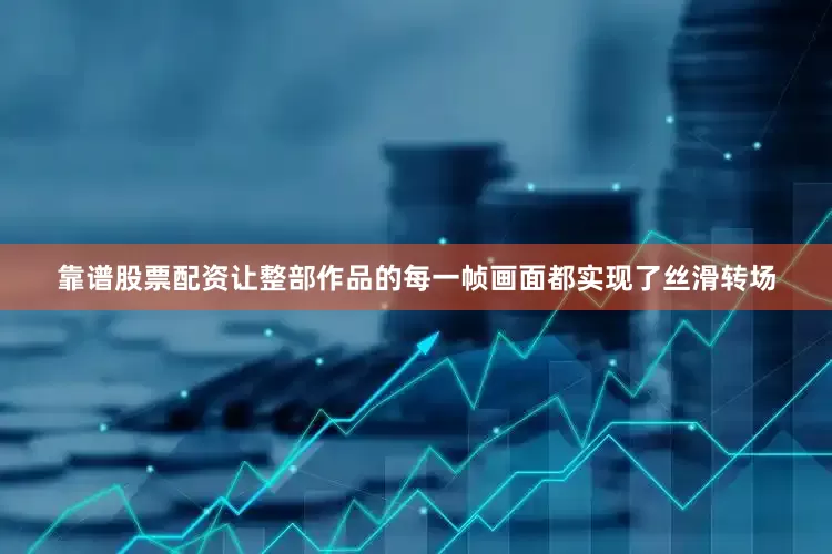 靠谱股票配资让整部作品的每一帧画面都实现了丝滑转场