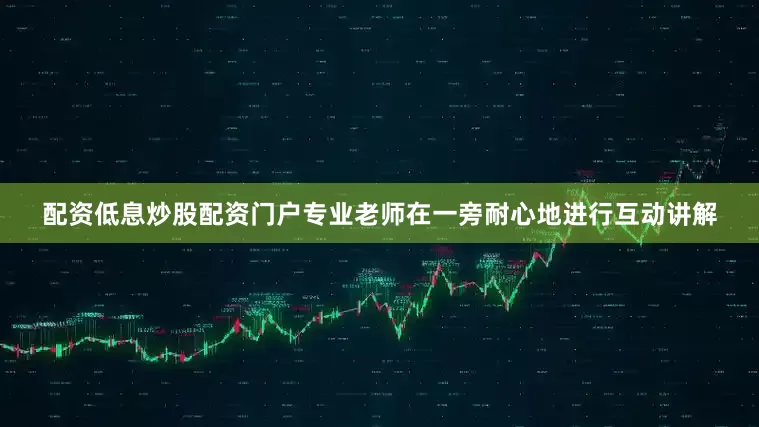 配资低息炒股配资门户专业老师在一旁耐心地进行互动讲解
