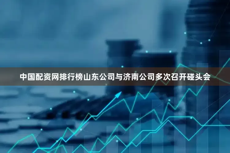 中国配资网排行榜山东公司与济南公司多次召开碰头会