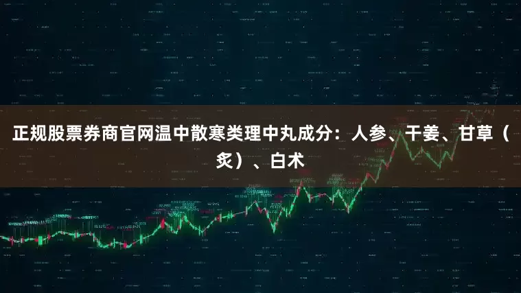 正规股票券商官网温中散寒类理中丸成分：人参、干姜、甘草（炙）、白术