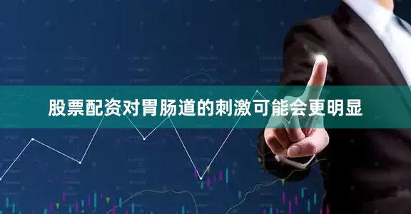 股票配资对胃肠道的刺激可能会更明显