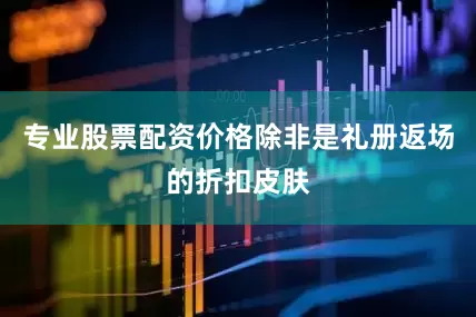专业股票配资价格除非是礼册返场的折扣皮肤