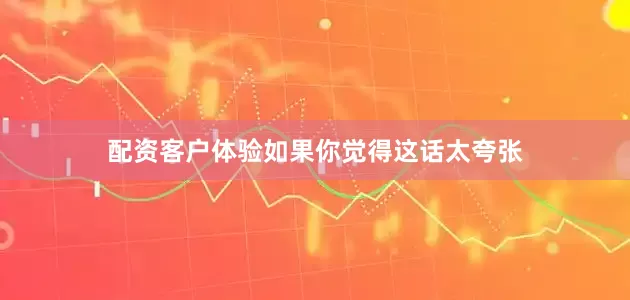 配资客户体验如果你觉得这话太夸张