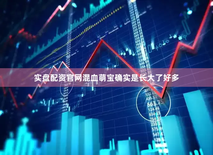 实盘配资官网混血萌宝确实是长大了好多