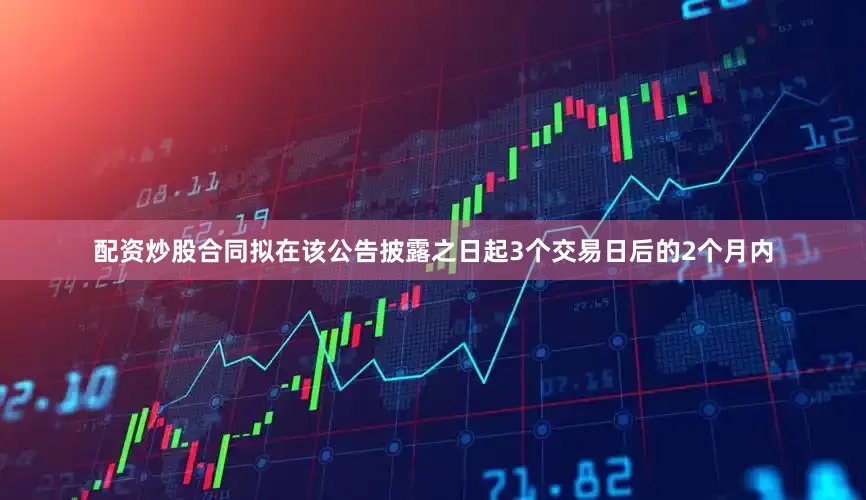 配资炒股合同拟在该公告披露之日起3个交易日后的2个月内