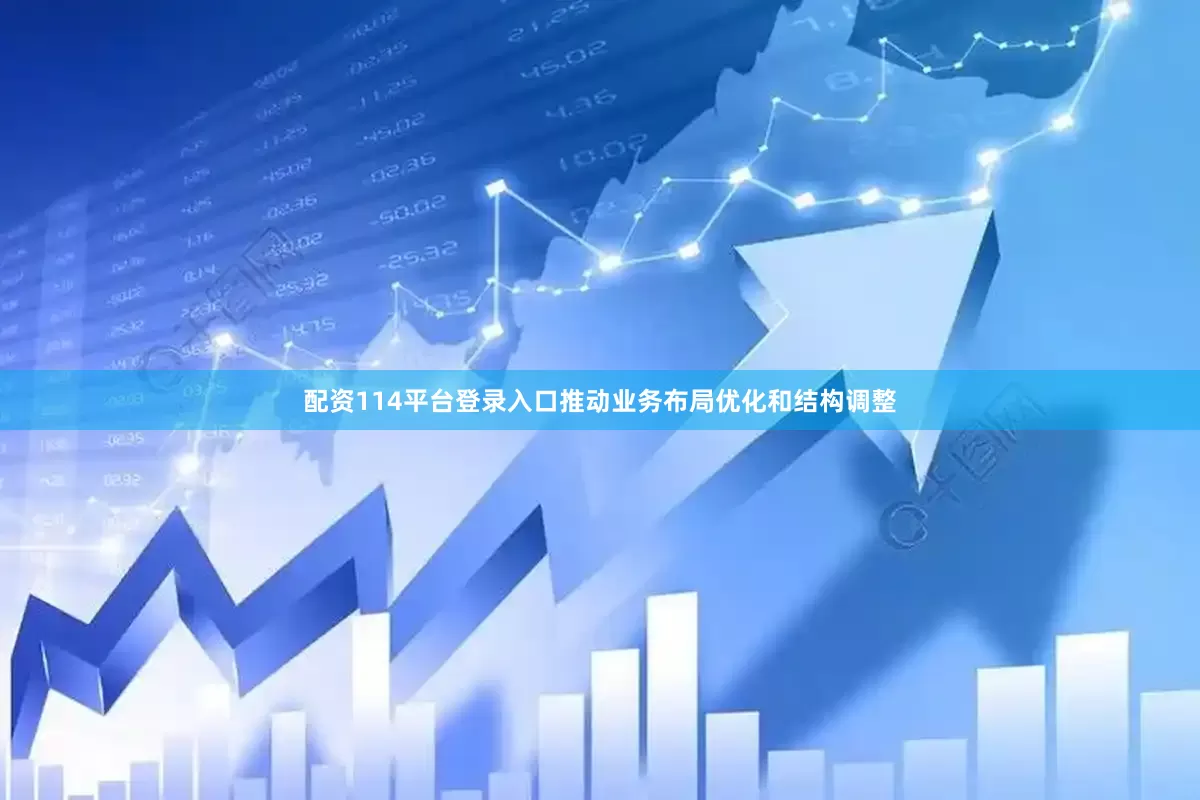 配资114平台登录入口推动业务布局优化和结构调整