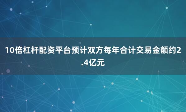 10倍杠杆配资平台预计双方每年合计交易金额约2.4亿元