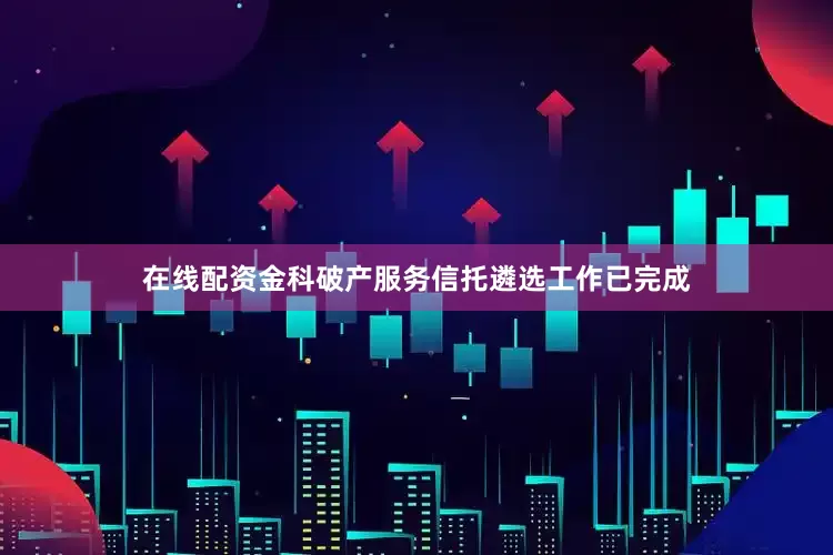 在线配资金科破产服务信托遴选工作已完成