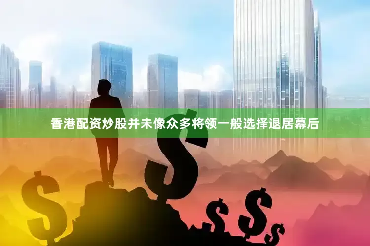 香港配资炒股并未像众多将领一般选择退居幕后