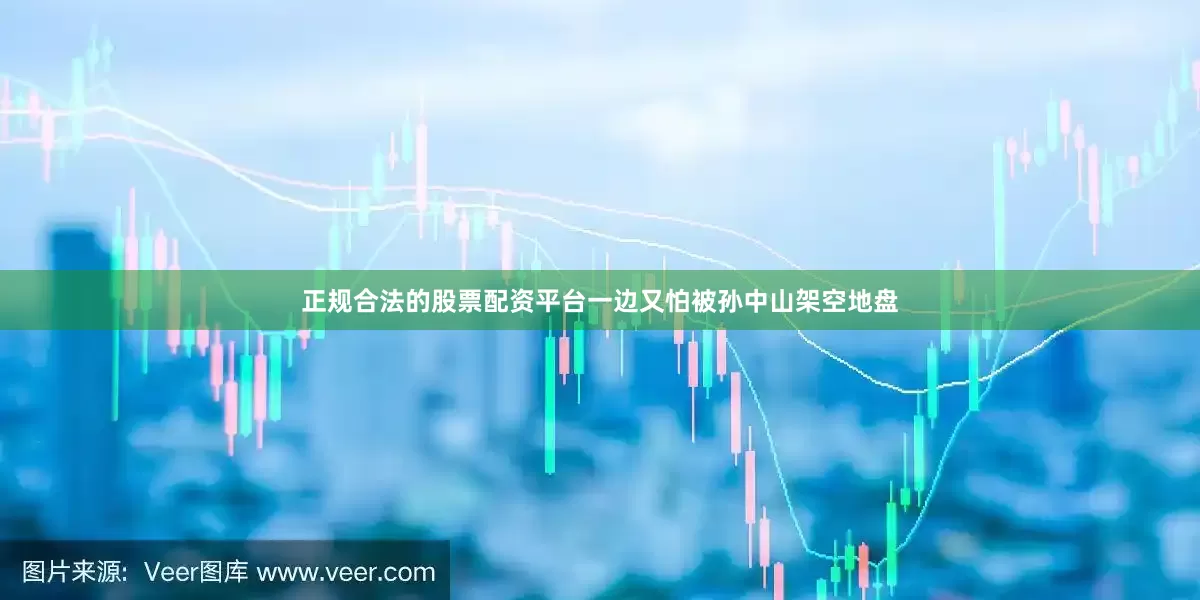 正规合法的股票配资平台一边又怕被孙中山架空地盘
