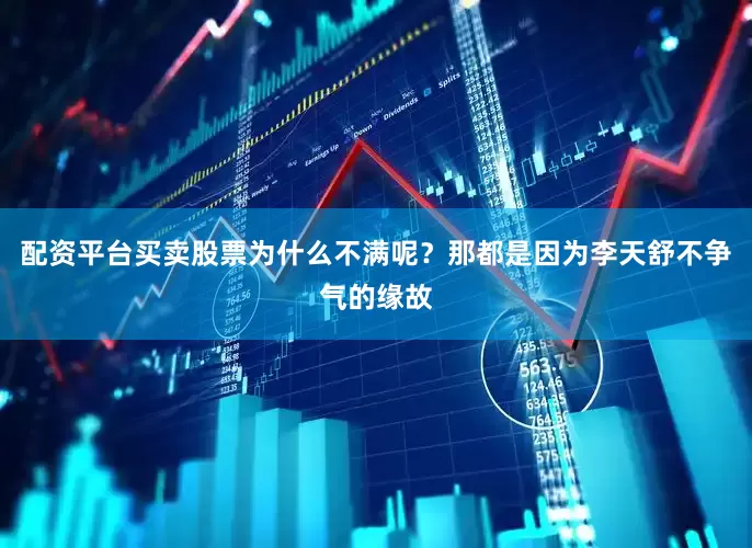 配资平台买卖股票为什么不满呢？那都是因为李天舒不争气的缘故