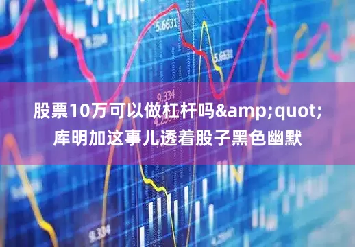 股票10万可以做杠杆吗&quot;库明加这事儿透着股子黑色幽默