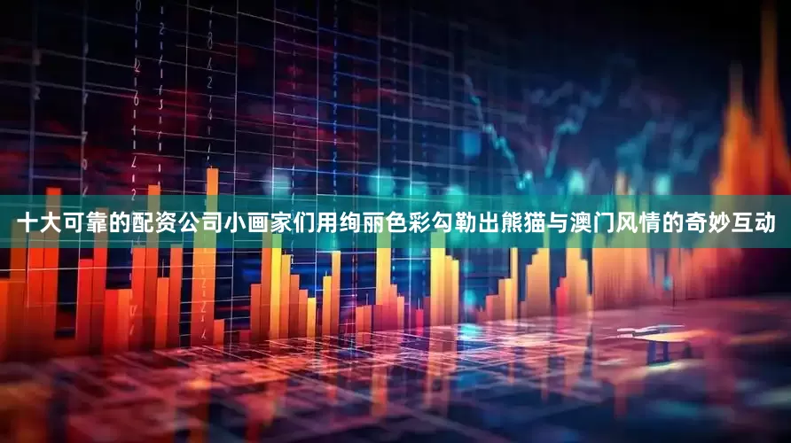 十大可靠的配资公司小画家们用绚丽色彩勾勒出熊猫与澳门风情的奇妙互动